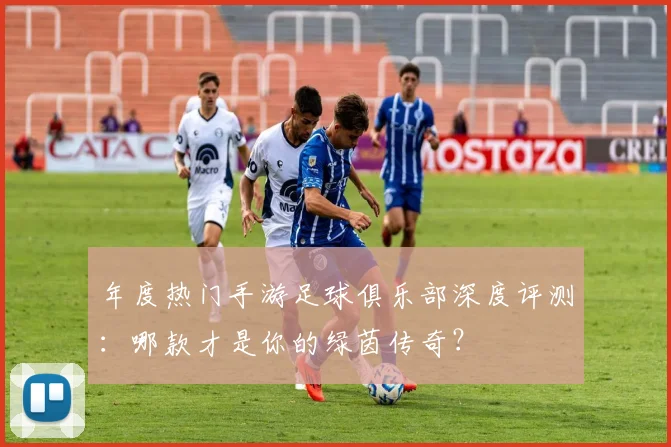 年度热门手游足球俱乐部深度评测：哪款才是你的绿茵传奇？