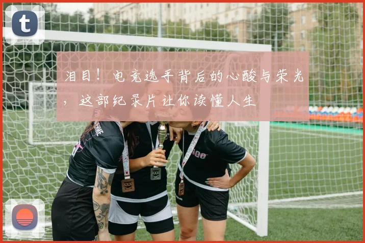 泪目！电竞选手背后的心酸与荣光，这部纪录片让你读懂人生