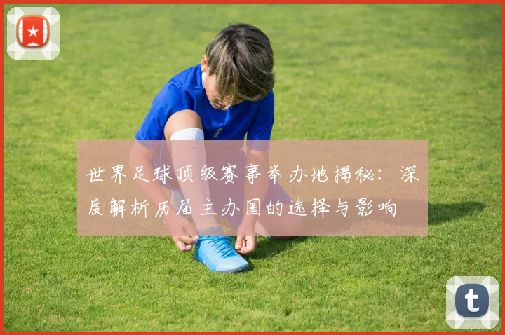 世界足球顶级赛事举办地揭秘：深度解析历届主办国的选择与影响