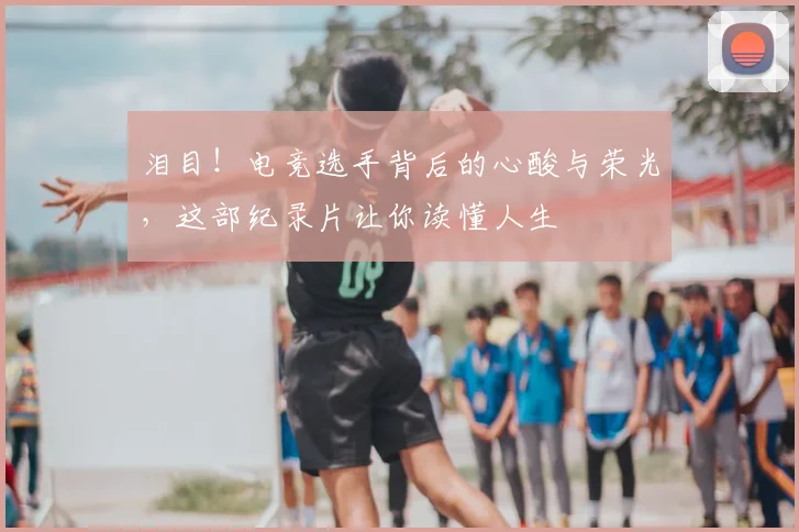 泪目！电竞选手背后的心酸与荣光，这部纪录片让你读懂人生