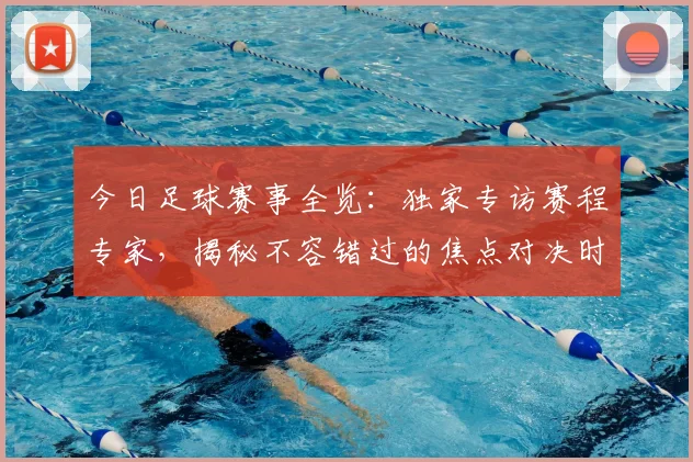 今日足球赛事全览：独家专访赛程专家，揭秘不容错过的焦点对决时间