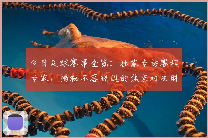 今日足球赛事全览：独家专访赛程专家，揭秘不容错过的焦点对决时间