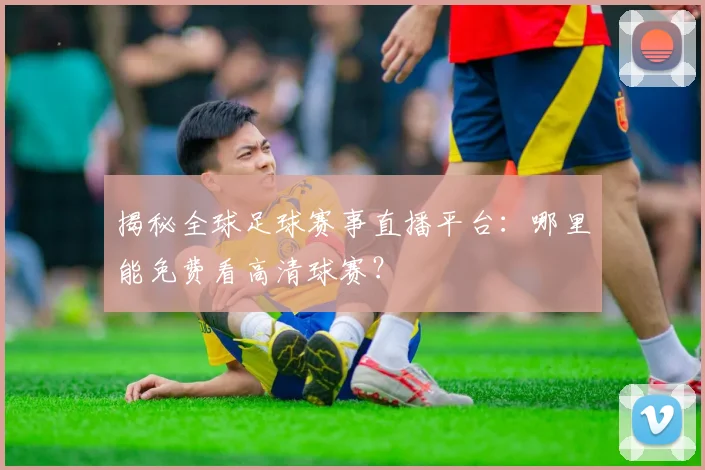 揭秘全球足球赛事直播平台：哪里能免费看高清球赛？