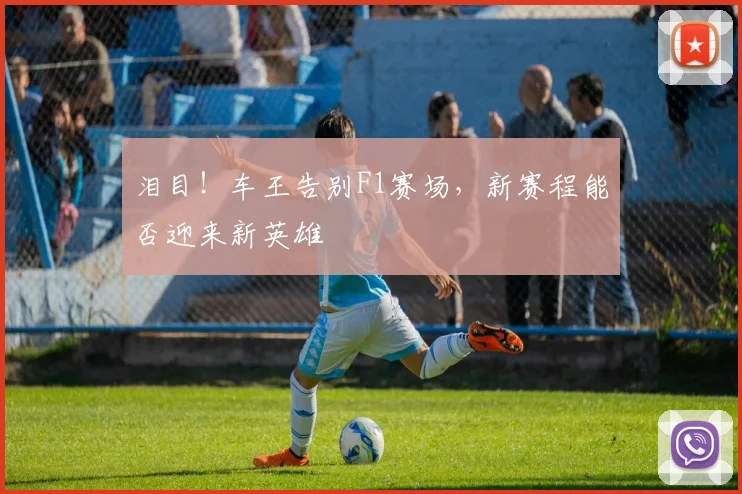 泪目！车王告别F1赛场，新赛程能否迎来新英雄