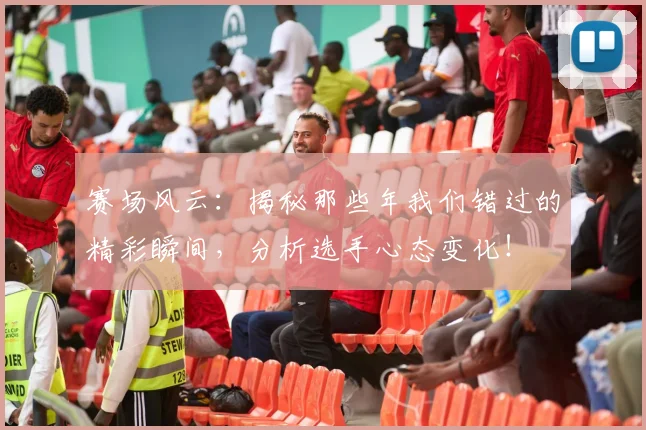 赛场风云：揭秘那些年我们错过的精彩瞬间，分析选手心态变化！