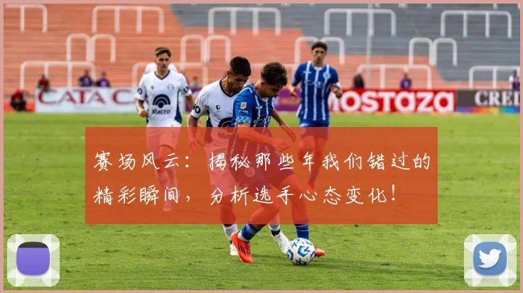 赛场风云：揭秘那些年我们错过的精彩瞬间，分析选手心态变化！
