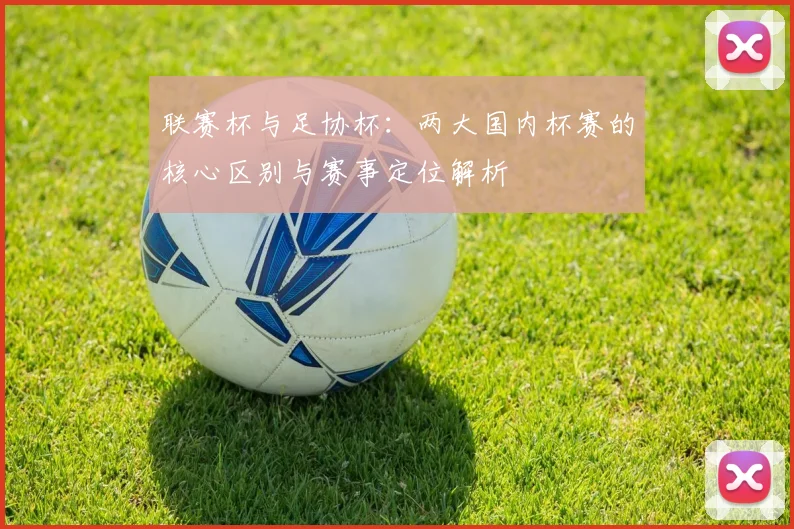联赛杯与足协杯：两大国内杯赛的核心区别与赛事定位解析