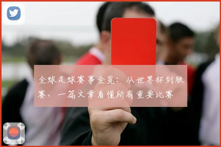 全球足球赛事全览：从世界杯到联赛，一篇文章看懂所有重要比赛
