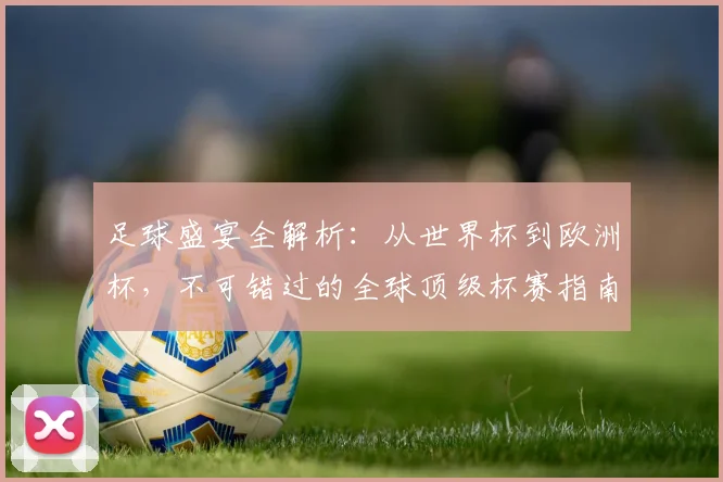 足球盛宴全解析：从世界杯到欧洲杯，不可错过的全球顶级杯赛指南