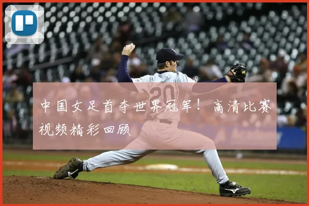 中国女足首夺世界冠军！高清比赛视频精彩回顾