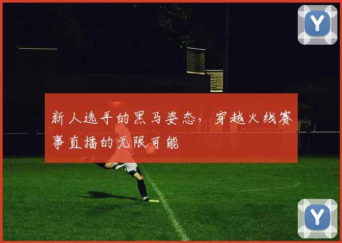 新人选手的黑马姿态,穿越火线赛事直播的无限可能