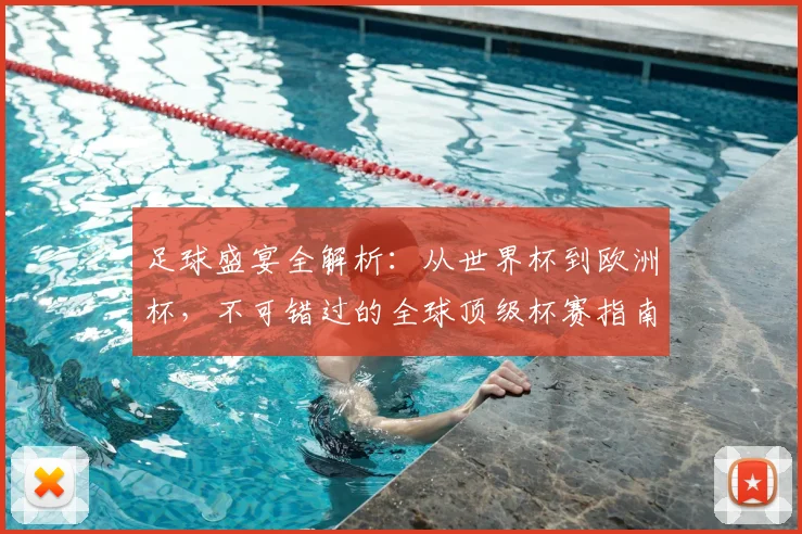 足球盛宴全解析：从世界杯到欧洲杯，不可错过的全球顶级杯赛指南