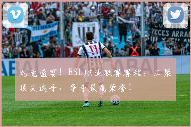 电竞盛宴！ESL职业联赛赛程，汇聚顶尖选手，争夺最高荣誉！